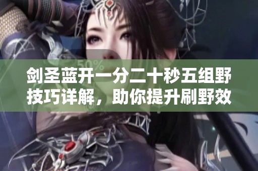 剑圣蓝开一分二十秒五组野技巧详解，助你提升刷野效率