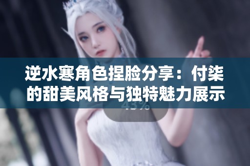 逆水寒角色捏脸分享：付柒的甜美风格与独特魅力展示