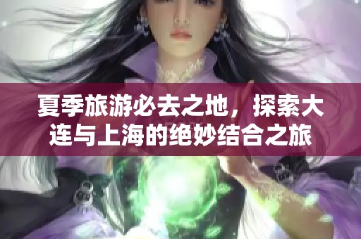 夏季旅游必去之地，探索大连与上海的绝妙结合之旅