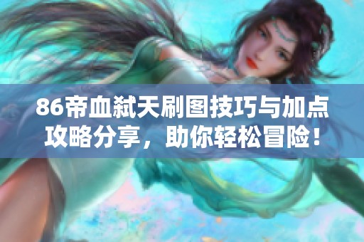 86帝血弑天刷图技巧与加点攻略分享，助你轻松冒险！
