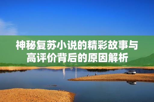 神秘复苏小说的精彩故事与高评价背后的原因解析