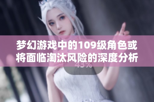 梦幻游戏中的109级角色或将面临淘汰风险的深度分析