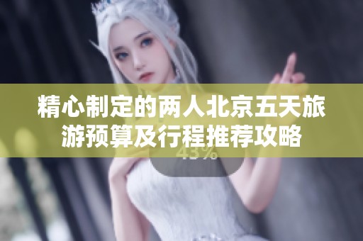 精心制定的两人北京五天旅游预算及行程推荐攻略