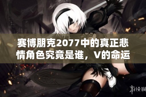 赛博朋克2077中的真正悲情角色究竟是谁，V的命运令人心痛