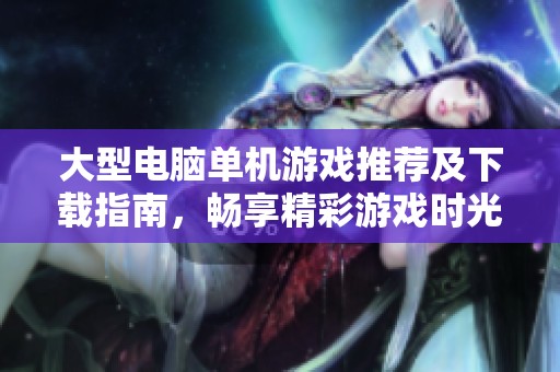 大型电脑单机游戏推荐及下载指南，畅享精彩游戏时光