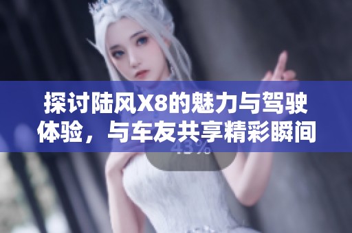 探讨陆风X8的魅力与驾驶体验，与车友共享精彩瞬间