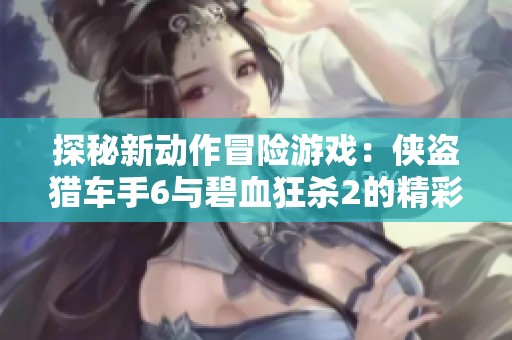 探秘新动作冒险游戏：侠盗猎车手6与碧血狂杀2的精彩对比