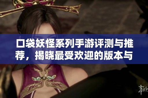 口袋妖怪系列手游评测与推荐，揭晓最受欢迎的版本与玩法