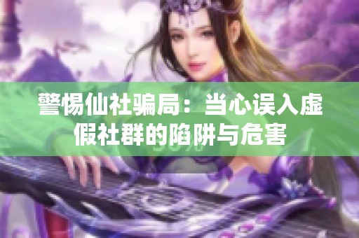 警惕仙社骗局：当心误入虚假社群的陷阱与危害