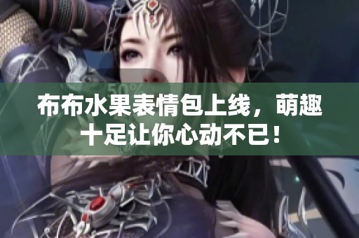 布布水果表情包上线，萌趣十足让你心动不已！