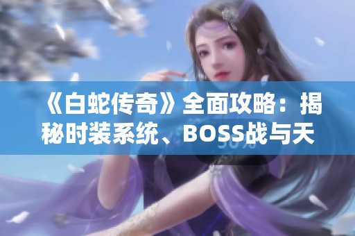 《白蛇传奇》全面攻略：揭秘时装系统、BOSS战与天神装备特点