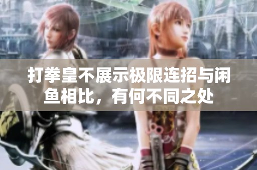 打拳皇不展示极限连招与闲鱼相比，有何不同之处