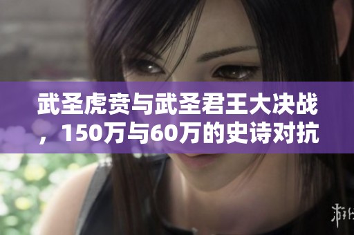 武圣虎贲与武圣君王大决战，150万与60万的史诗对抗！