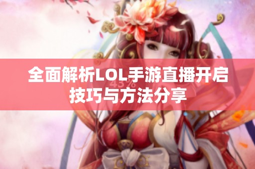 全面解析LOL手游直播开启技巧与方法分享