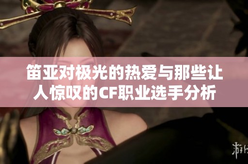 笛亚对极光的热爱与那些让人惊叹的CF职业选手分析