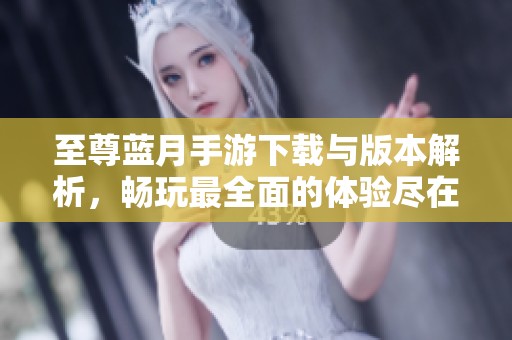 至尊蓝月手游下载与版本解析，畅玩最全面的体验尽在100手游网