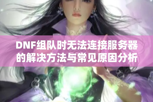 DNF组队时无法连接服务器的解决方法与常见原因分析