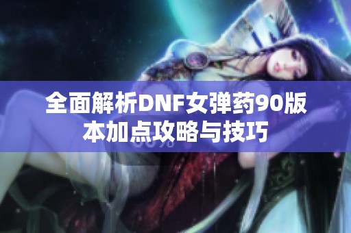 全面解析DNF女弹药90版本加点攻略与技巧