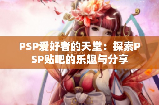 PSP爱好者的天堂：探索PSP贴吧的乐趣与分享