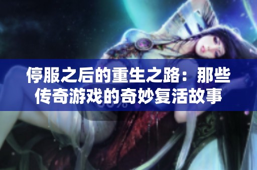 停服之后的重生之路：那些传奇游戏的奇妙复活故事
