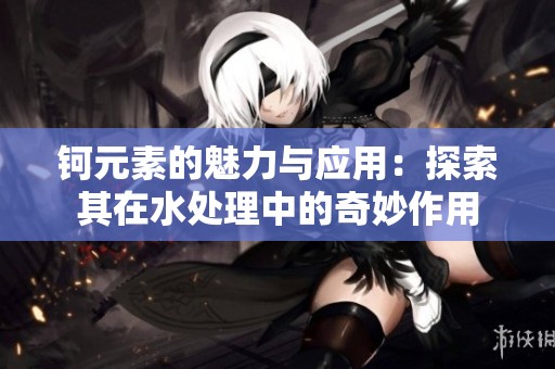 钶元素的魅力与应用：探索其在水处理中的奇妙作用