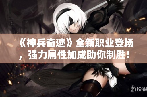 《神兵奇迹》全新职业登场，强力属性加成助你制胜！