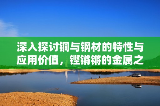 深入探讨铜与钢材的特性与应用价值，铿锵锵的金属之音