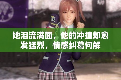 她泪流满面，他的冲撞却愈发猛烈，情感纠葛何解