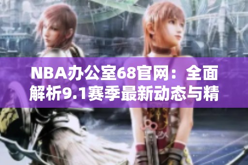 NBA办公室68官网：全面解析9.1赛季最新动态与精彩赛事