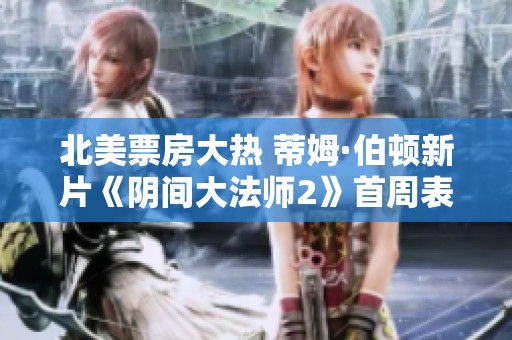 北美票房大热 蒂姆·伯顿新片《阴间大法师2》首周表现超出预期