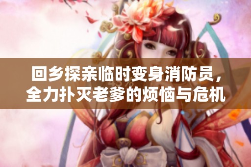 回乡探亲临时变身消防员，全力扑灭老爹的烦恼与危机