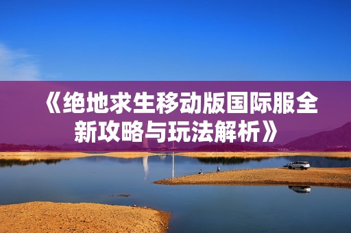 《绝地求生移动版国际服全新攻略与玩法解析》