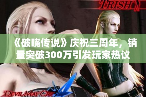 《破晓传说》庆祝三周年，销量突破300万引发玩家热议