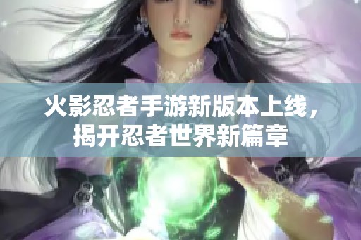 火影忍者手游新版本上线，揭开忍者世界新篇章