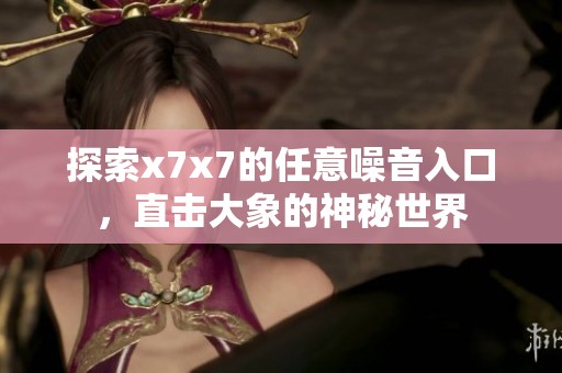 探索x7x7的任意噪音入口，直击大象的神秘世界