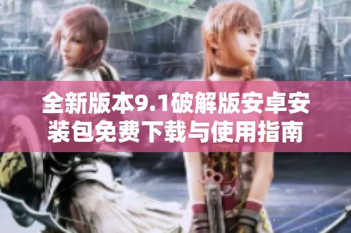 全新版本9.1破解版安卓安装包免费下载与使用指南