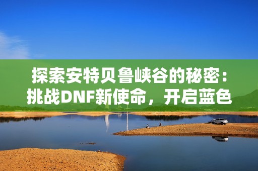 探索安特贝鲁峡谷的秘密：挑战DNF新使命，开启蓝色冒险之旅