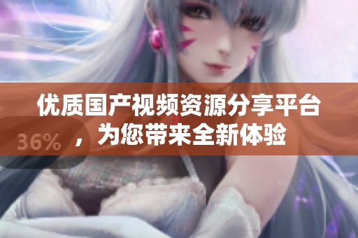 优质国产视频资源分享平台，为您带来全新体验