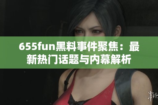 655fun黑料事件聚焦：最新热门话题与内幕解析