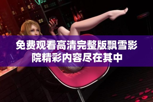 免费观看高清完整版飘雪影院精彩内容尽在其中