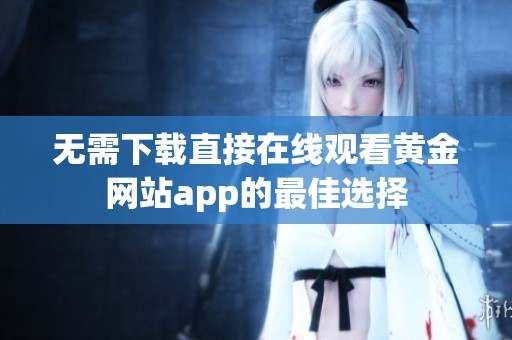 无需下载直接在线观看黄金网站app的最佳选择