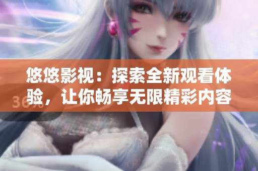 悠悠影视：探索全新观看体验，让你畅享无限精彩内容