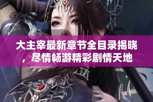 大主宰最新章节全目录揭晓，尽情畅游精彩剧情天地