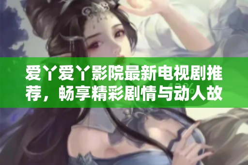 爱丫爱丫影院最新电视剧推荐，畅享精彩剧情与动人故事