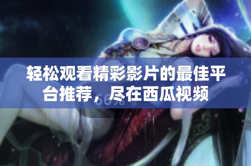 轻松观看精彩影片的最佳平台推荐，尽在西瓜视频