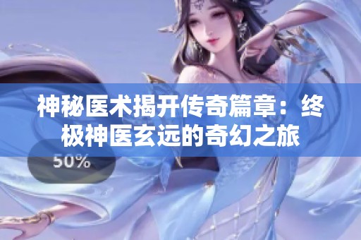 神秘医术揭开传奇篇章：终极神医玄远的奇幻之旅