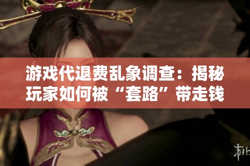 游戏代退费乱象调查：揭秘玩家如何被“套路”带走钱财