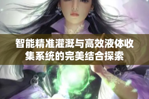 智能精准灌溉与高效液体收集系统的完美结合探索
