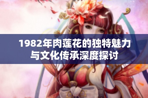 1982年肉莲花的独特魅力与文化传承深度探讨