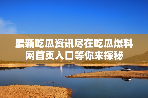 最新吃瓜资讯尽在吃瓜爆料网首页入口等你来探秘